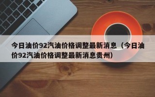 今日油价92汽油价格调整最新消息（今日油价92汽油价格调整最新消息贵州）