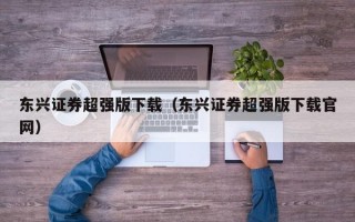 东兴证券超强版下载（东兴证券超强版下载官网）