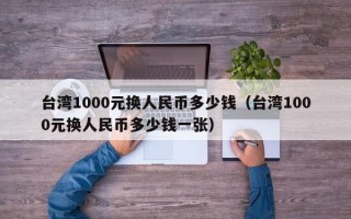 台湾1000元换人民币多少钱（台湾1000元换人民币多少钱一张）