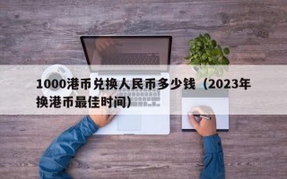 1000港币兑换人民币多少钱（2023年换港币最佳时间）