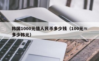 韩国1000元值人民币多少钱（100元≈多少韩元）