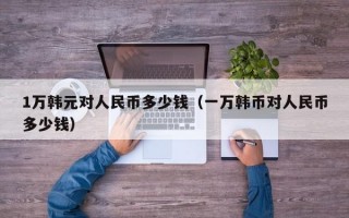 1万韩元对人民币多少钱（一万韩币对人民币多少钱）