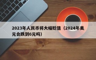 2023年人民币将大幅贬值（2024年美元会跌到6元吗）