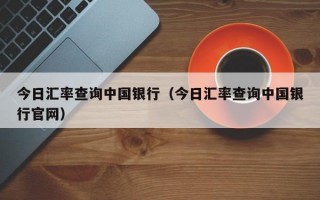 今日汇率查询中国银行（今日汇率查询中国银行官网）