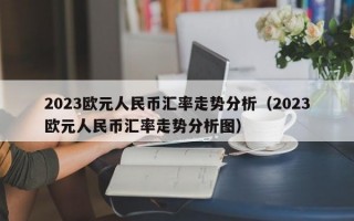 2023欧元人民币汇率走势分析（2023欧元人民币汇率走势分析图）