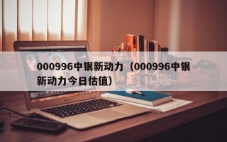 000996中银新动力（000996中银新动力今日估值）