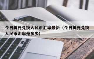 今日美元兑换人民币汇率最新（今日美元兑换人民币汇率是多少）