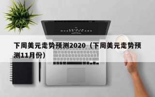 下周美元走势预测2020（下周美元走势预测11月份）