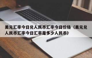 美元汇率今日兑人民币汇率今日价格（美元兑人民币汇率今日汇率是多少人民币）