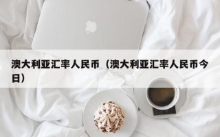 澳大利亚汇率人民币（澳大利亚汇率人民币今日）