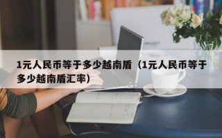 1元人民币等于多少越南盾（1元人民币等于多少越南盾汇率）