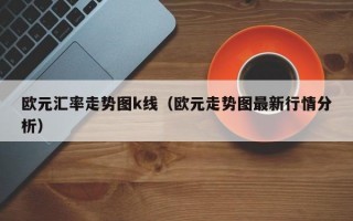 欧元汇率走势图k线（欧元走势图最新行情分析）