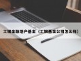 工银金融地产基金（工银基金公司怎么样）