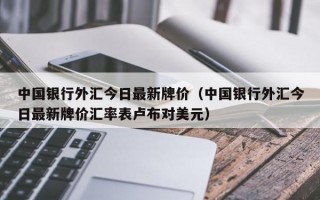 中国银行外汇今日最新牌价（中国银行外汇今日最新牌价汇率表卢布对美元）