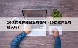 10亿韩元在韩国算有钱吗（10亿韩元算有钱人吗）