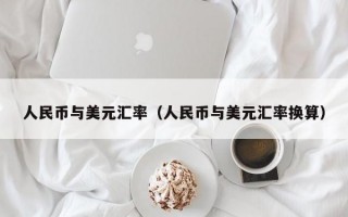 人民币与美元汇率（人民币与美元汇率换算）