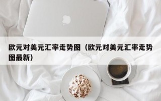 欧元对美元汇率走势图（欧元对美元汇率走势图最新）