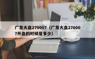 广发大盘270007（广发大盘270007开盘的时候是多少）