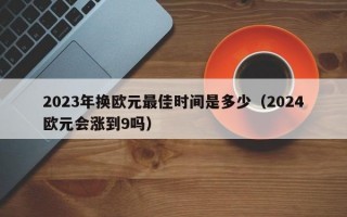 2023年换欧元最佳时间是多少（2024欧元会涨到9吗）