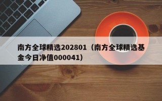 南方全球精选202801（南方全球精选基金今日净值000041）