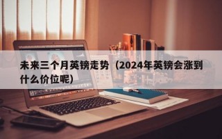 未来三个月英镑走势（2024年英镑会涨到什么价位呢）