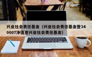 兴业社会责任基金（兴业社会责任基金登340007净值查兴业社会责任基金）