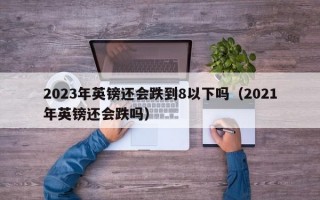 2023年英镑还会跌到8以下吗（2021年英镑还会跌吗）