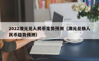 2022澳元兑人民币走势预测（澳元兑换人民币趋势预测）