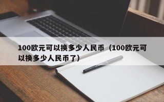 100欧元可以换多少人民币（100欧元可以换多少人民币了）