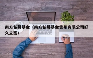 南方私募基金（南方私募基金贵州有限公司好久立案）