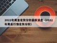 2022年黄金走势分析最新消息（2022年黄金行情走势分析）