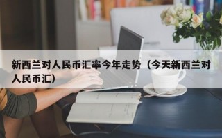 新西兰对人民币汇率今年走势（今天新西兰对人民币汇）