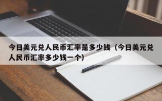 今日美元兑人民币汇率是多少钱（今日美元兑人民币汇率多少钱一个）