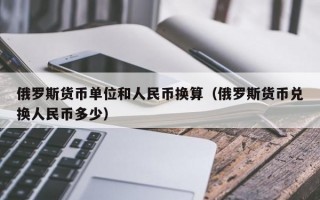 俄罗斯货币单位和人民币换算（俄罗斯货币兑换人民币多少）