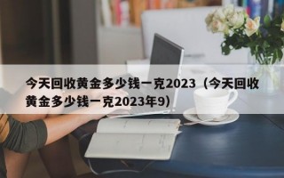 今天回收黄金多少钱一克2023（今天回收黄金多少钱一克2023年9）