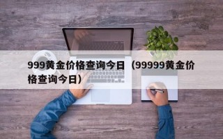 999黄金价格查询今日（99999黄金价格查询今日）