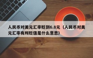 人民币对美元汇率贬到6.8元（人民币对美元汇率有所贬值是什么意思）