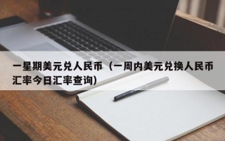 一星期美元兑人民币（一周内美元兑换人民币汇率今日汇率查询）