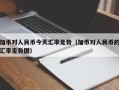 加币对人民币今天汇率走势（加币对人民币的汇率走势图）