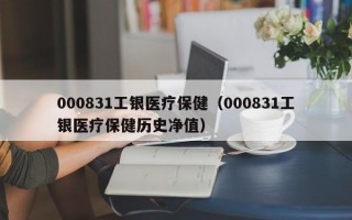 000831工银医疗保健（000831工银医疗保健历史净值）