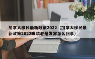 加拿大移民最新政策2022（加拿大移民最新政策2022眼睛老是发雾怎么回事）