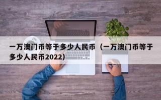 一万澳门币等于多少人民币（一万澳门币等于多少人民币2022）