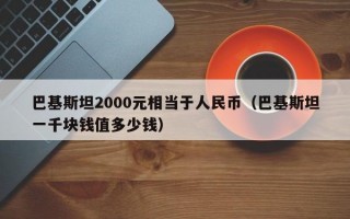 巴基斯坦2000元相当于人民币（巴基斯坦一千块钱值多少钱）