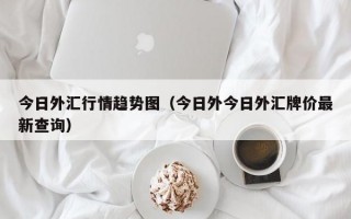 今日外汇行情趋势图（今日外今日外汇牌价最新查询）