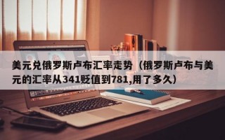 美元兑俄罗斯卢布汇率走势（俄罗斯卢布与美元的汇率从341贬值到781,用了多久）