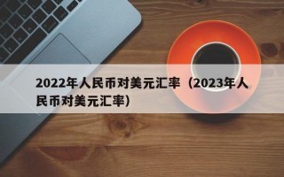 2022年人民币对美元汇率（2023年人民币对美元汇率）