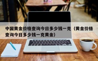 中国黄金价格查询今日多少钱一克（黄金价格查询今日多少钱一克黄金）