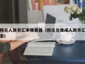 韩元人民币汇率换算器（韩元兑换成人民币汇率）