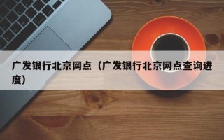 广发银行北京网点（广发银行北京网点查询进度）