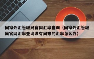 国家外汇管理局官网汇率查询（国家外汇管理局官网汇率查询没有周末的汇率怎么办）